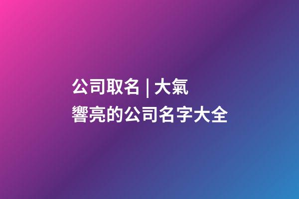 公司取名 | 大氣響亮的公司名字大全-第1張-公司起名-玄機派